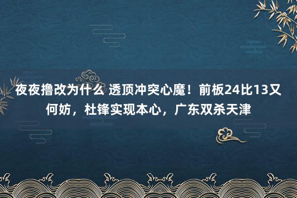 夜夜撸改为什么 透顶冲突心魔！前板24比13又何妨，杜锋实现本心，广东双杀天津