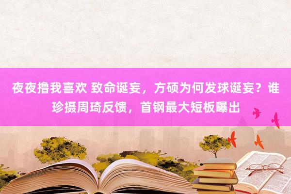 夜夜撸我喜欢 致命诞妄，方硕为何发球诞妄？谁珍摄周琦反馈，首钢最大短板曝出