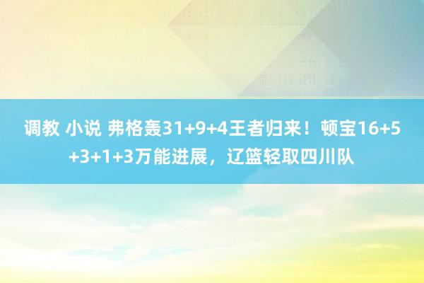 调教 小说 弗格轰31+9+4王者归来！顿宝16+5+3+1+3万能进展，辽篮轻取四川队