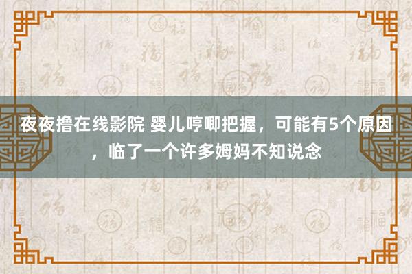 夜夜撸在线影院 婴儿哼唧把握，可能有5个原因，临了一个许多姆妈不知说念