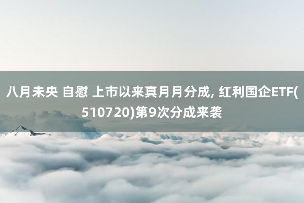 八月未央 自慰 上市以来真月月分成， 红利国企ETF(510720)第9次分成来袭