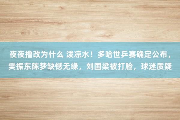 夜夜撸改为什么 泼凉水！多哈世乒赛确定公布，樊振东陈梦缺憾无缘，刘国梁被打脸，球迷质疑