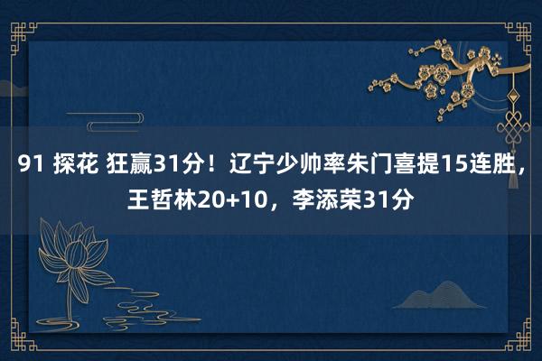 91 探花 狂赢31分！辽宁少帅率朱门喜提15连胜，王哲林20+10，李添荣31分