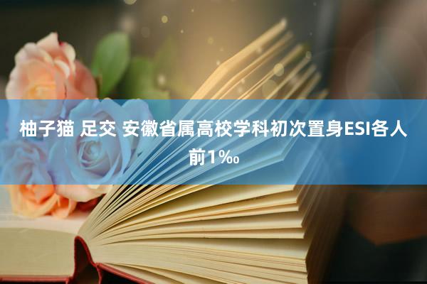 柚子猫 足交 安徽省属高校学科初次置身ESI各人前1‰