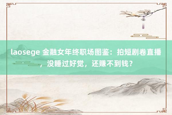 laosege 金融女年终职场图鉴：拍短剧卷直播，没睡过好觉，还赚不到钱？