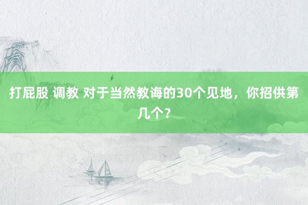 打屁股 调教 对于当然教诲的30个见地，你招供第几个？