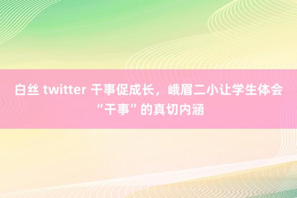 白丝 twitter 干事促成长，峨眉二小让学生体会“干事”的真切内涵