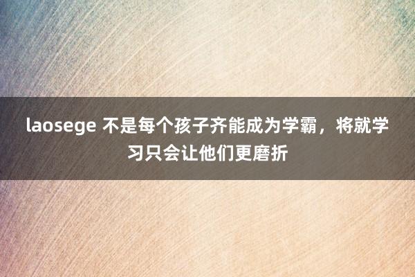 laosege 不是每个孩子齐能成为学霸，将就学习只会让他们更磨折