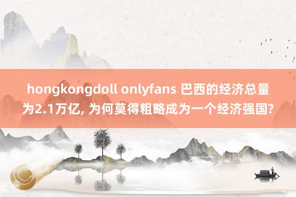 hongkongdoll onlyfans 巴西的经济总量为2.1万亿， 为何莫得粗略成为一个经济强国?