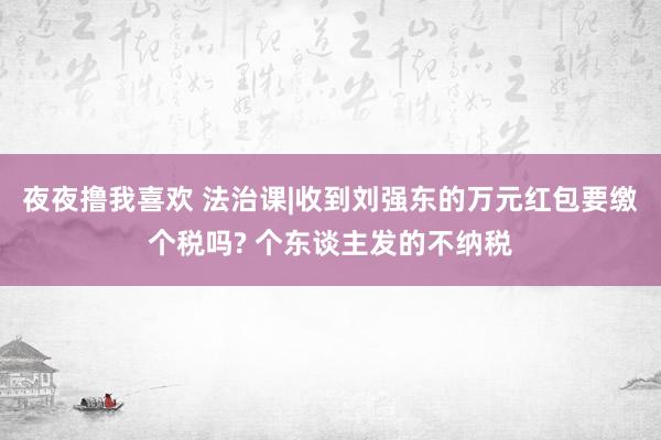 夜夜撸我喜欢 法治课|收到刘强东的万元红包要缴个税吗? 个东谈主发的不纳税