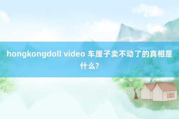 hongkongdoll video 车厘子卖不动了的真相是什么?