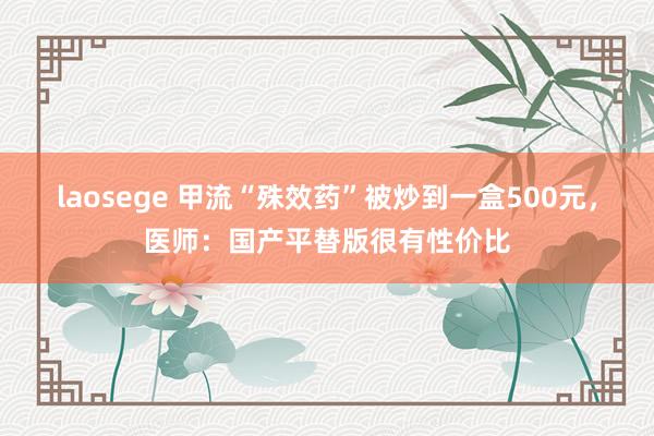 laosege 甲流“殊效药”被炒到一盒500元，医师：国产平替版很有性价比