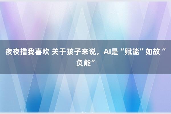 夜夜撸我喜欢 关于孩子来说，AI是“赋能”如故“负能”