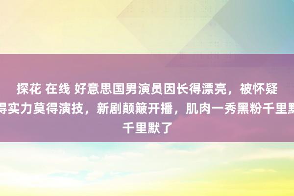 探花 在线 好意思国男演员因长得漂亮，被怀疑莫得实力莫得演技，新剧颠簸开播，肌肉一秀黑粉千里默了