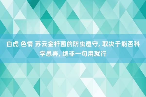 白虎 色情 苏云金杆菌的防虫遵守， 取决于能否科学愚弄， 绝非一句用就行