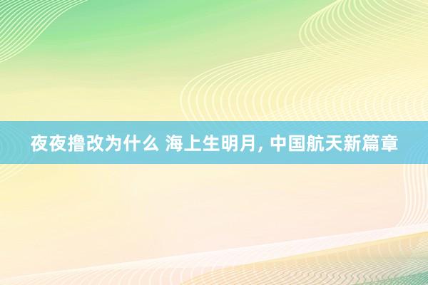 夜夜撸改为什么 海上生明月， 中国航天新篇章