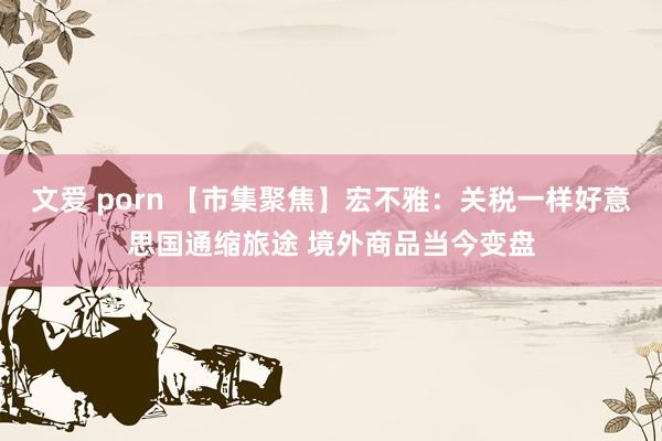 文爱 porn 【市集聚焦】宏不雅：关税一样好意思国通缩旅途 境外商品当今变盘