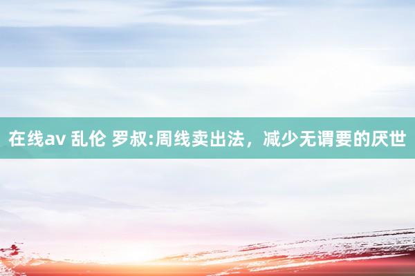 在线av 乱伦 罗叔:周线卖出法，减少无谓要的厌世