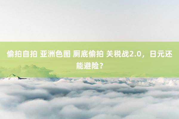 偷拍自拍 亚洲色图 厕底偷拍 关税战2.0，日元还能避险？