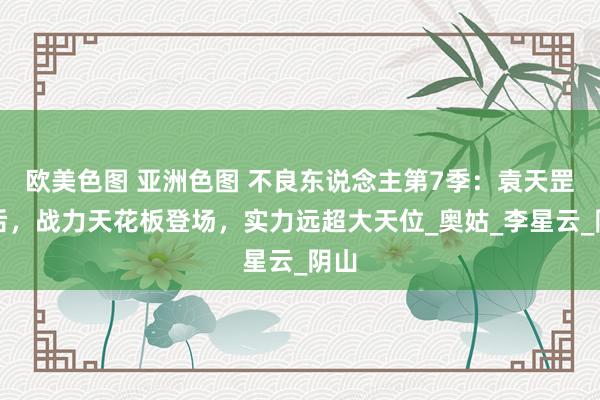 欧美色图 亚洲色图 不良东说念主第7季：袁天罡之后，战力天花板登场，实力远超大天位_奥姑_李星云_阴山