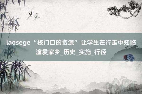 laosege “校门口的资源” 让学生在行走中知临潼爱家乡_历史_实施_行径