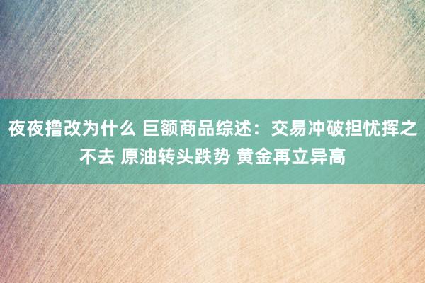 夜夜撸改为什么 巨额商品综述：交易冲破担忧挥之不去 原油转头跌势 黄金再立异高