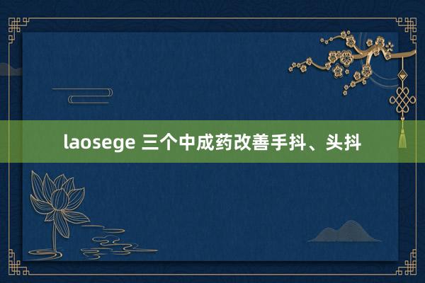 laosege 三个中成药改善手抖、头抖