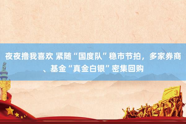 夜夜撸我喜欢 紧随“国度队”稳市节拍，多家券商、基金“真金白银”密集回购